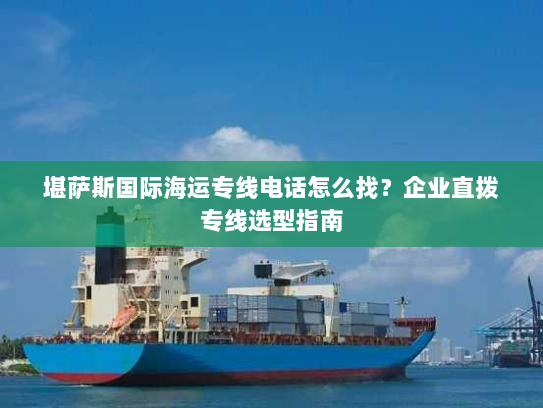 堪萨斯国际海运专线电话怎么找?企业直拨专线选型指南 堪萨斯国际海运专线电话怎么找?企业直拨专线选型指南
