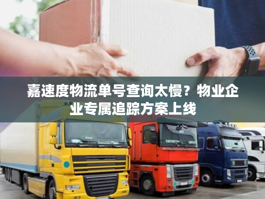 嘉速度物流单号查询太慢？物业企业专属追踪方案上线