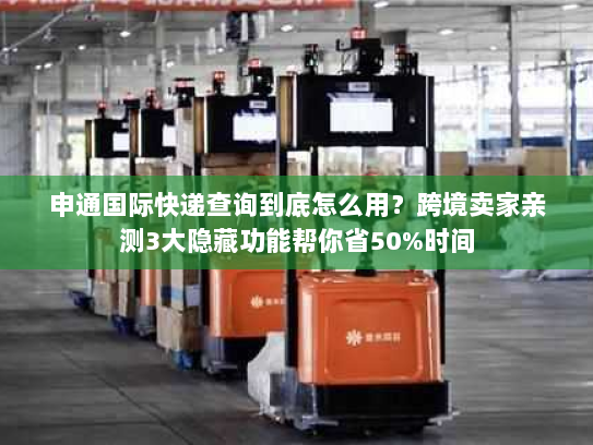 申通国际快递查询到底怎么用？跨境卖家亲测3大隐藏功能帮你省50%时间