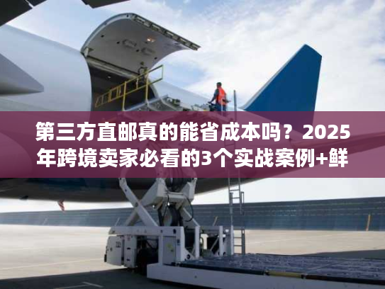第三方直邮真的能省成本吗？2025年跨境卖家必看的3个实战案例+鲜为人知的门道