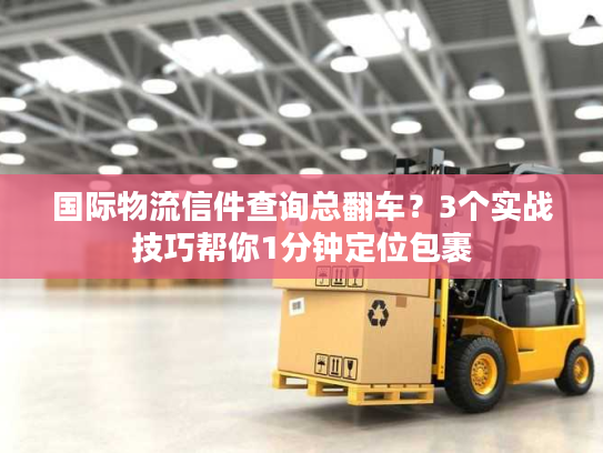 国际物流信件查询总翻车？3个实战技巧帮你1分钟定位包裹