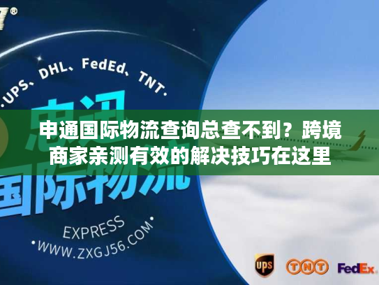 申通国际物流查询总查不到？跨境商家亲测有效的解决技巧在这里