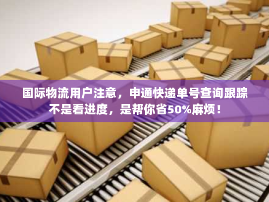 国际物流用户注意，申通快递单号查询跟踪不是看进度，是帮你省50%麻烦！