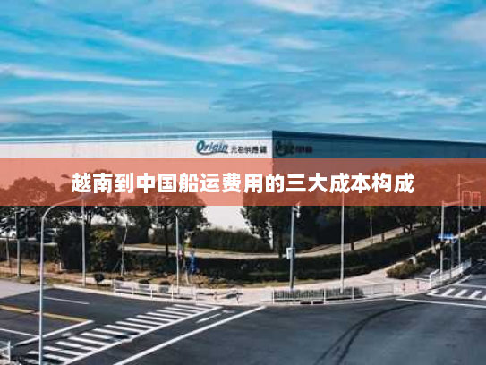 越南到中国船运费用的三大成本构成 越南到中国船运费用的三大成本构成