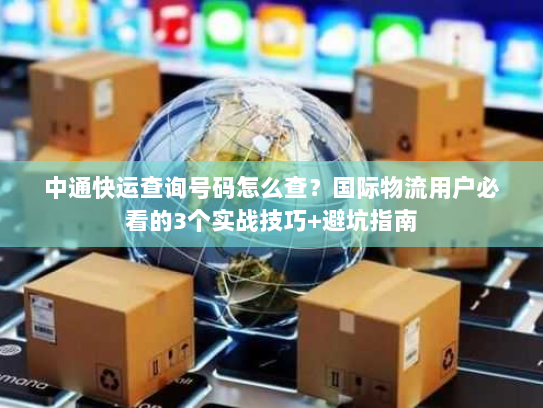 中通快运查询号码怎么查？国际物流用户必看的3个实战技巧+避坑指南