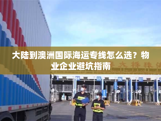 大陆到澳洲国际海运专线怎么选？物业企业避坑指南