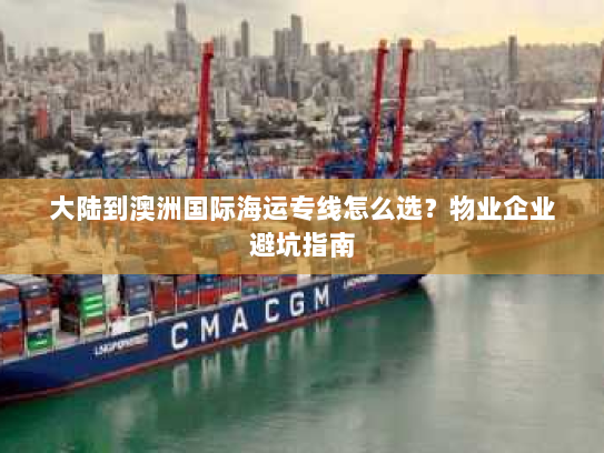 大陆到澳洲国际海运专线怎么选？物业企业避坑指南