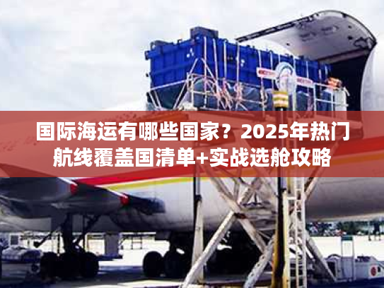 国际海运有哪些国家?2025年热门航线覆盖国清单+实战选舱攻略 国际海运有哪些国家?2025年热门航线覆盖国清单+实战选舱攻略