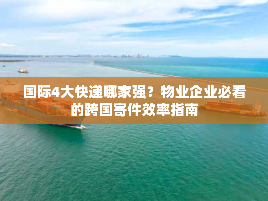 国际4大快递哪家强?物业企业必看的跨国寄件效率指南 国际4大快递哪家强?物业企业必看的跨国寄件效率指南