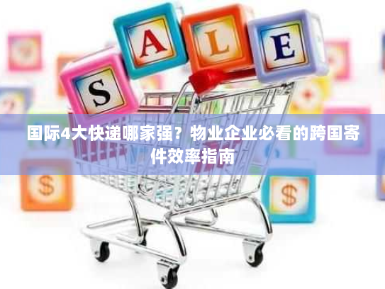 国际4大快递哪家强?物业企业必看的跨国寄件效率指南 国际4大快递哪家强?物业企业必看的跨国寄件效率指南