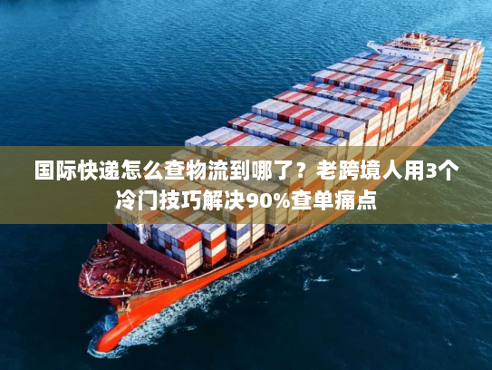 国际快递怎么查物流到哪了?老跨境人用3个冷门技巧解决90%查单痛点 国际快递怎么查物流到哪了?老跨境人用3个冷门技巧解决90%查单痛点