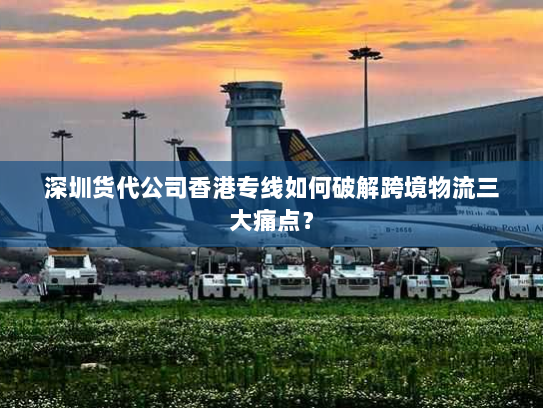 深圳货代公司香港专线如何破解跨境物流三大痛点? 深圳货代公司香港专线如何破解跨境物流三大痛点?