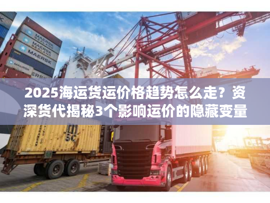 2025海运货运价格趋势怎么走?资深货代揭秘3个影响运价的隐藏变量 2025海运货运价格趋势怎么走?资深货代揭秘3个影响运价的隐藏变量