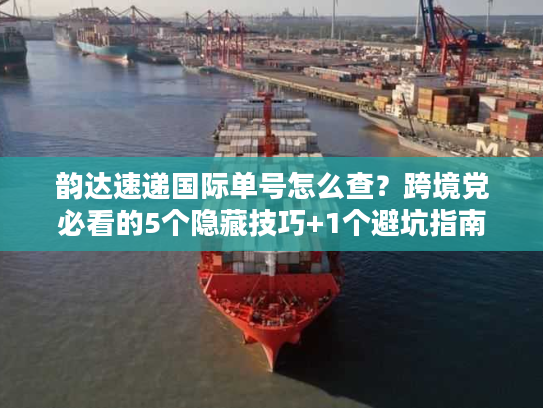 韵达速递国际单号怎么查?跨境党必看的5个隐藏技巧+1个避坑指南 韵达速递国际单号怎么查?跨境党必看的5个隐藏技巧+1个避坑指南