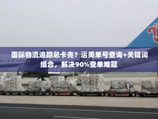 国际物流追踪总卡壳？运美单号查询+关键词组合，解决90%查单难题