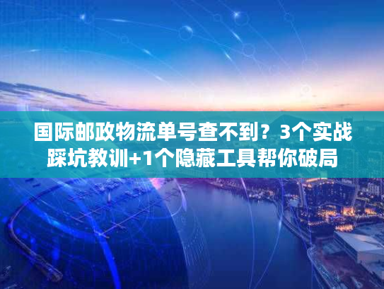 国际邮政物流单号查不到？3个实战踩坑教训+1个隐藏工具帮你破局