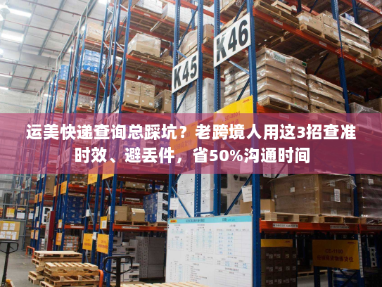 运美快递查询总踩坑？老跨境人用这3招查准时效、避丢件，省50%沟通时间
