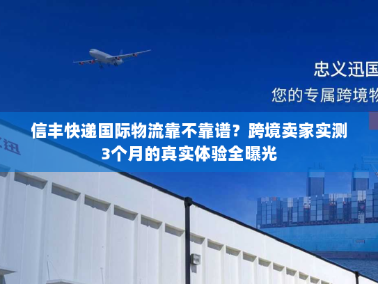 信丰快递国际物流靠不靠谱？跨境卖家实测3个月的真实体验全曝光