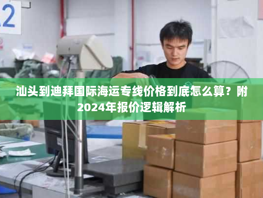 汕头到迪拜国际海运专线价格到底怎么算?附2024年报价逻辑解析 汕头到迪拜国际海运专线价格到底怎么算?附2024年报价逻辑解析