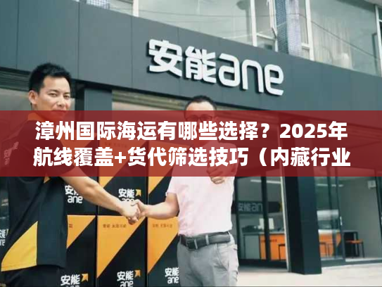 漳州国际海运有哪些选择？2025年航线覆盖+货代筛选技巧（内藏行业潜规则）