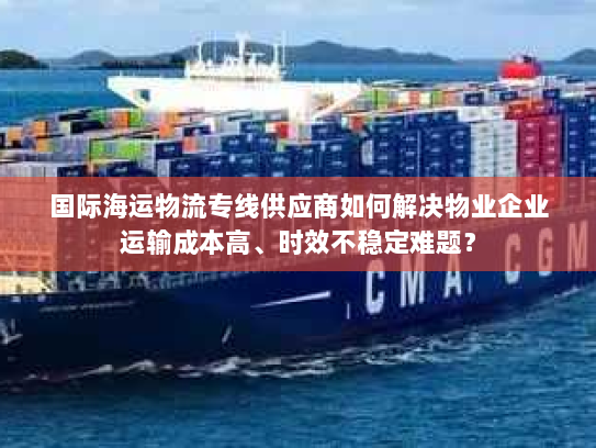 国际海运物流专线供应商如何解决物业企业运输成本高、时效不稳定难题? 国际海运物流专线供应商如何解决物业企业运输成本高、时效不稳定难题?