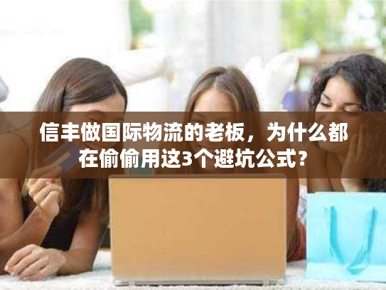 信丰做国际物流的老板,为什么都在偷偷用这3个避坑公式? 信丰做国际物流的老板,为什么都在偷偷用这3个避坑公式?