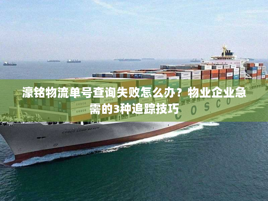 濠铭物流单号查询失败怎么办?物业企业急需的3种追踪技巧 濠铭物流单号查询失败怎么办?物业企业急需的3种追踪技巧