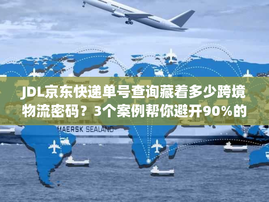 JDL京东快递单号查询藏着多少跨境物流密码？3个案例帮你避开90%的坑