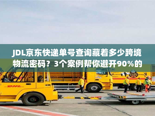JDL京东快递单号查询藏着多少跨境物流密码？3个案例帮你避开90%的坑