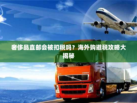 奢侈品直邮会被扣税吗?海外购避税攻略大揭秘 奢侈品直邮会被扣税吗?海外购避税攻略大揭秘