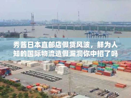 秀酱日本直邮店假货风波,鲜为人知的国际物流造假漏洞你中招了吗? 秀酱日本直邮店假货风波,鲜为人知的国际物流造假漏洞你中招了吗?