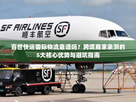 百世快运国际物流靠谱吗？跨境商家亲测的5大核心优势与避坑指南