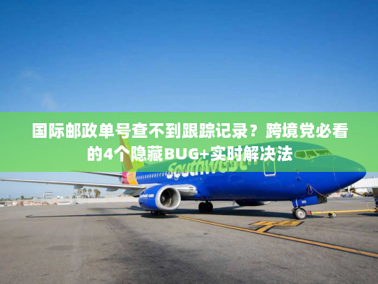 国际邮政单号查不到跟踪记录？跨境党必看的4个隐藏BUG+实时解决法