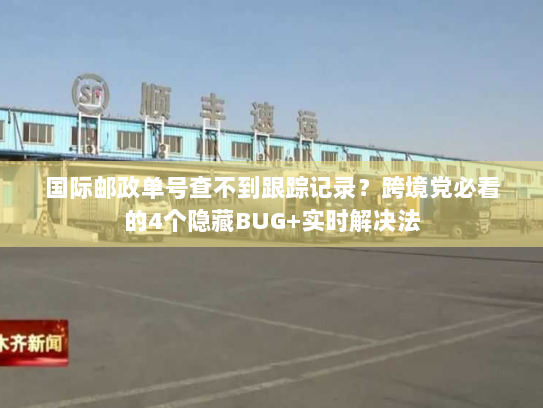 国际邮政单号查不到跟踪记录？跨境党必看的4个隐藏BUG+实时解决法