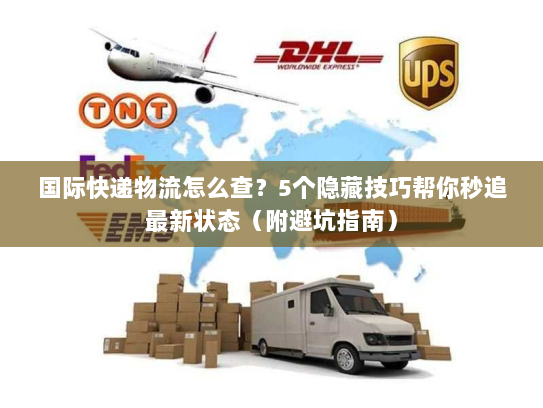 国际快递物流怎么查？5个隐藏技巧帮你秒追最新状态（附避坑指南）