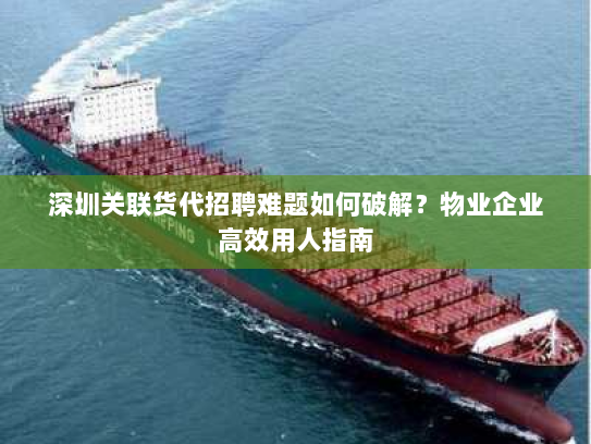 深圳关联货代招聘难题如何破解?物业企业高效用人指南 深圳关联货代招聘难题如何破解?物业企业高效用人指南