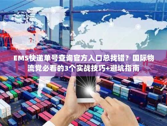 EMS快递单号查询官方入口总找错？国际物流党必看的3个实战技巧+避坑指南