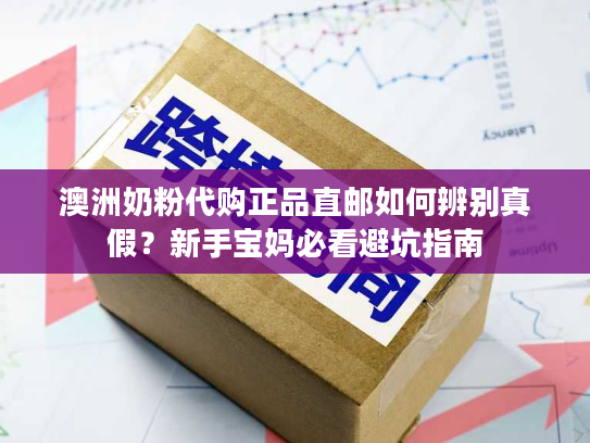 澳洲奶粉代购正品直邮如何辨别真假？新手宝妈必看避坑指南