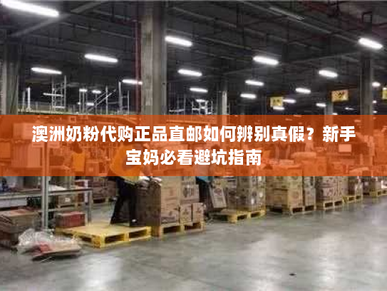 澳洲奶粉代购正品直邮如何辨别真假?新手宝妈必看避坑指南 澳洲奶粉代购正品直邮如何辨别真假?新手宝妈必看避坑指南