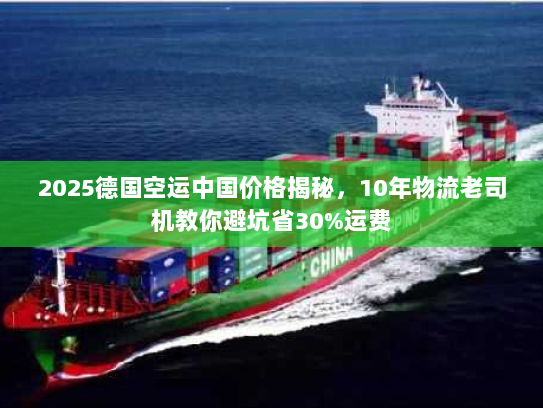 2025德国空运中国价格揭秘，10年物流老司机教你避坑省30%运费