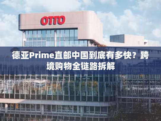 德亚Prime直邮中国到底有多快?跨境购物全链路拆解 德亚Prime直邮中国到底有多快?跨境购物全链路拆解