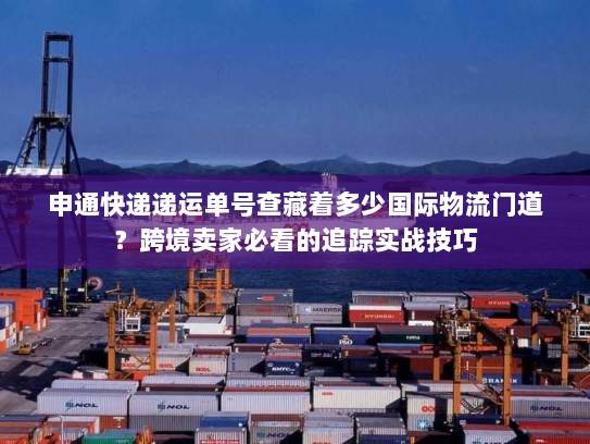 申通快递递运单号查藏着多少国际物流门道？跨境卖家必看的追踪实战技巧