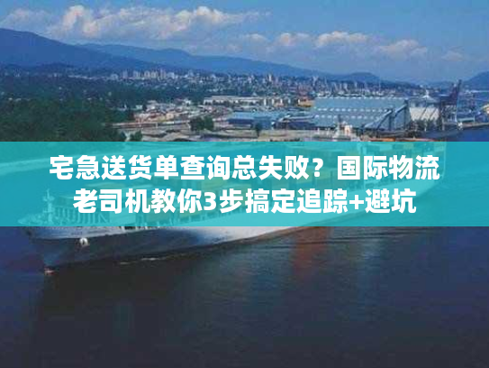宅急送货单查询总失败？国际物流老司机教你3步搞定追踪+避坑