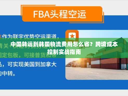 中国转运到韩国物流费用怎么省?跨境成本控制实战指南 中国转运到韩国物流费用怎么省?跨境成本控制实战指南