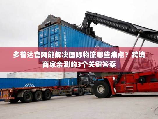 多普达官网能解决国际物流哪些痛点？跨境商家亲测的3个关键答案