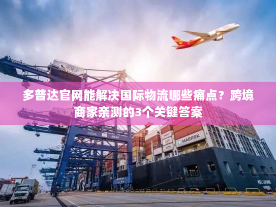 多普达官网能解决国际物流哪些痛点？跨境商家亲测的3个关键答案