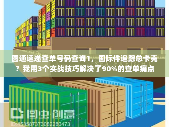 圆通速递查单号码查询1，国际件追踪总卡壳？我用3个实战技巧解决了90%的查单痛点