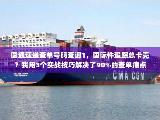 圆通速递查单号码查询1，国际件追踪总卡壳？我用3个实战技巧解决了90%的查单痛点