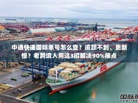 中通快递国际单号怎么查？追踪不到、更新慢？老跨境人用这3招解决90%痛点