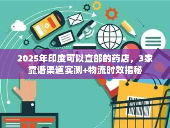 2025年印度可以直邮的药店，3家靠谱渠道实测+物流时效揭秘